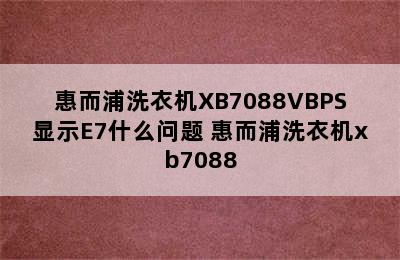 惠而浦洗衣机XB7088VBPS显示E7什么问题 惠而浦洗衣机xb7088